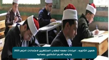 طعون الثانوية.. إجراءات مهمة للطلاب المنتظرين لامتحانات الأزهر 2025 وكيفية تقديم الشكاوى بفعالية